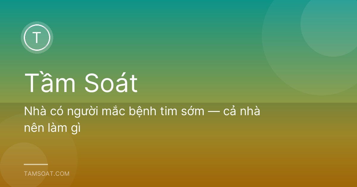 Nhà có người mắc bệnh tim sớm — cả nhà nên làm gì